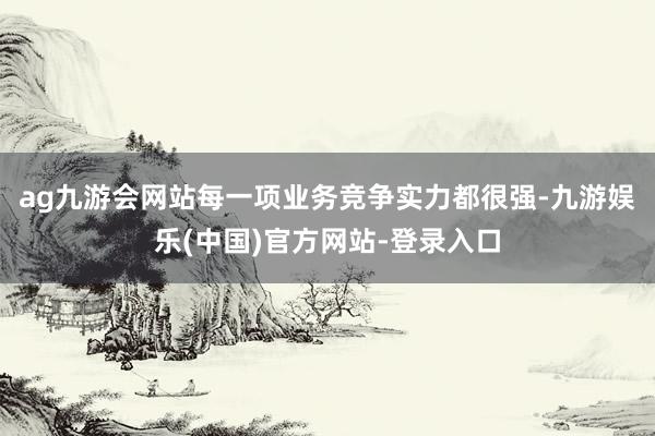 ag九游会网站每一项业务竞争实力都很强-九游娱乐(中国)官方