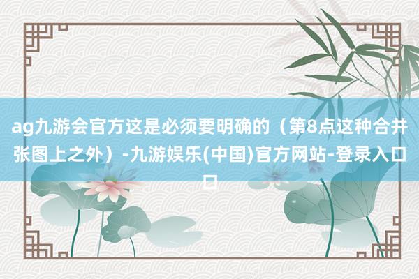ag九游会官方这是必须要明确的（第8点这种合并张图上之外）-