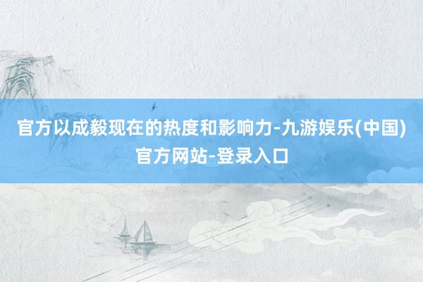 官方以成毅现在的热度和影响力-九游娱乐(中国)官方网站-登录入口