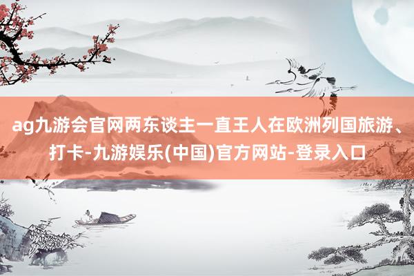 ag九游会官网两东谈主一直王人在欧洲列国旅游、打卡-九游娱乐