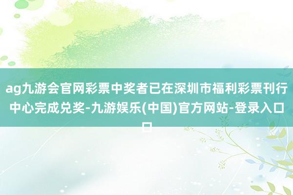 ag九游会官网彩票中奖者已在深圳市福利彩票刊行中心完成兑奖-