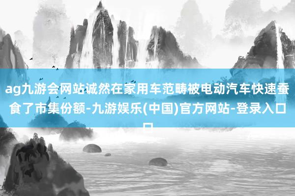 ag九游会网站诚然在家用车范畴被电动汽车快速蚕食了市集份额-