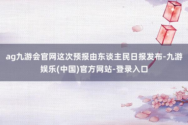 ag九游会官网这次预报由东谈主民日报发布-九游娱乐(中国)官