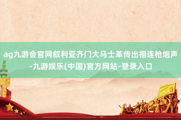 ag九游会官网叙利亚齐门大马士革传出相连枪炮声-九游娱乐(中