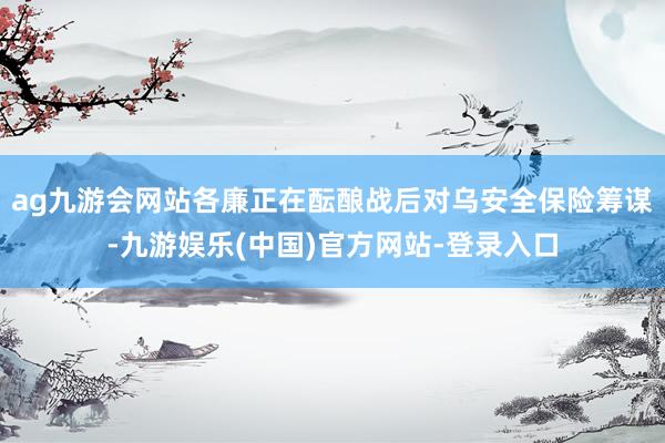 ag九游会网站各廉正在酝酿战后对乌安全保险筹谋-九游娱乐(中