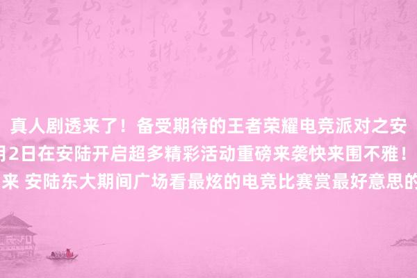 真人剧透来了！备受期待的王者荣耀电竞派对之安陆太白嘉年华将于