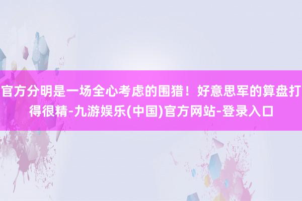 官方分明是一场全心考虑的围猎！好意思军的算盘打得很精-九游娱