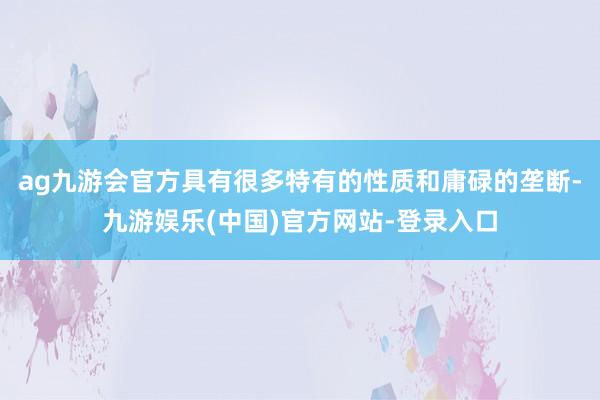 ag九游会官方具有很多特有的性质和庸碌的垄断-九游娱乐(中国
