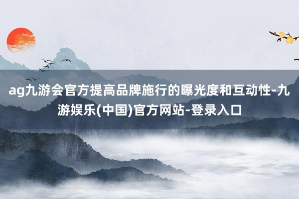 ag九游会官方提高品牌施行的曝光度和互动性-九游娱乐(中国)官方网站-登录入口