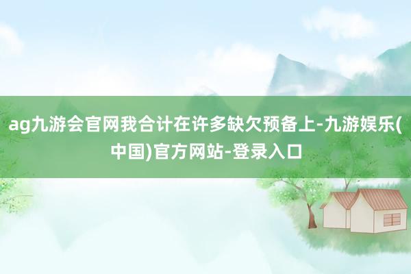 ag九游会官网我合计在许多缺欠预备上-九游娱乐(中国)官方网