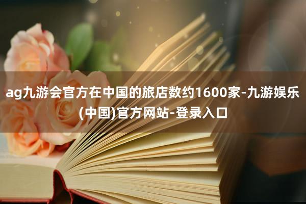 ag九游会官方在中国的旅店数约1600家-九游娱乐(中国)官