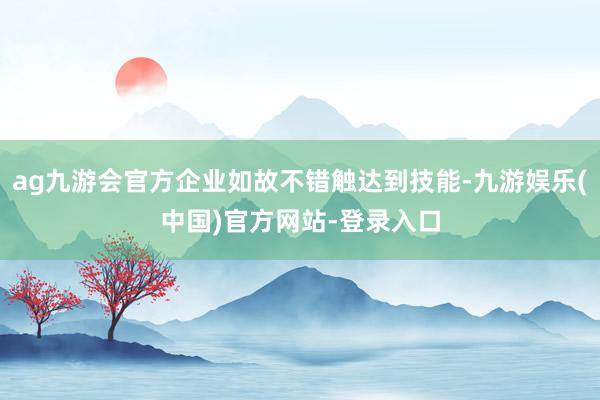 ag九游会官方企业如故不错触达到技能-九游娱乐(中国)官方网