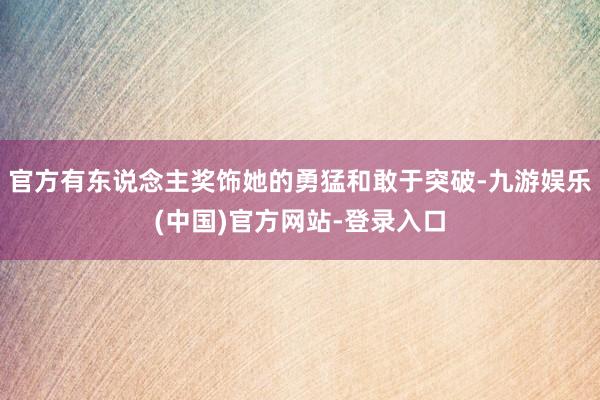 官方有东说念主奖饰她的勇猛和敢于突破-九游娱乐(中国)官方网