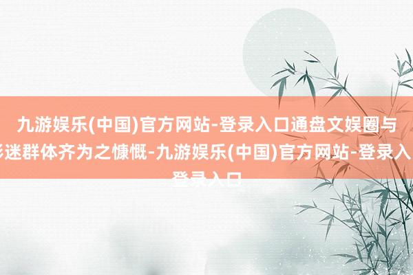 九游娱乐(中国)官方网站-登录入口通盘文娱圈与影迷群体齐为之