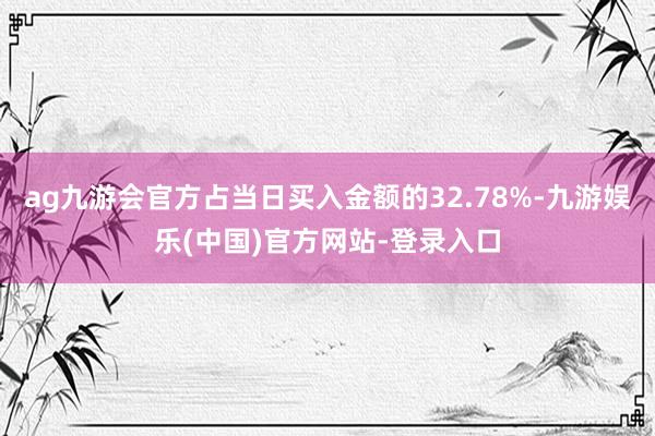 ag九游会官方占当日买入金额的32.78%-九游娱乐(中国)