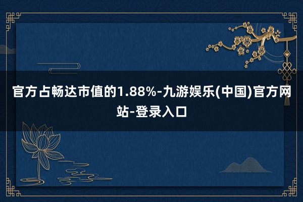 官方占畅达市值的1.88%-九游娱乐(中国)官方网站-登录入