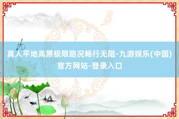真人平地高原极限路况畅行无阻-九游娱乐(中国)官方网站-登录
