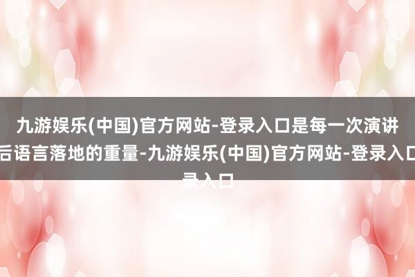 九游娱乐(中国)官方网站-登录入口是每一次演讲后语言落地的重