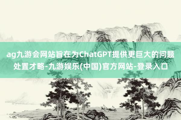 ag九游会网站旨在为ChatGPT提供更巨大的问题处置才略-