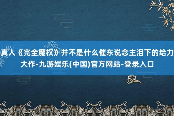 真人《完全魔权》并不是什么催东说念主泪下的给力大作-九游娱乐