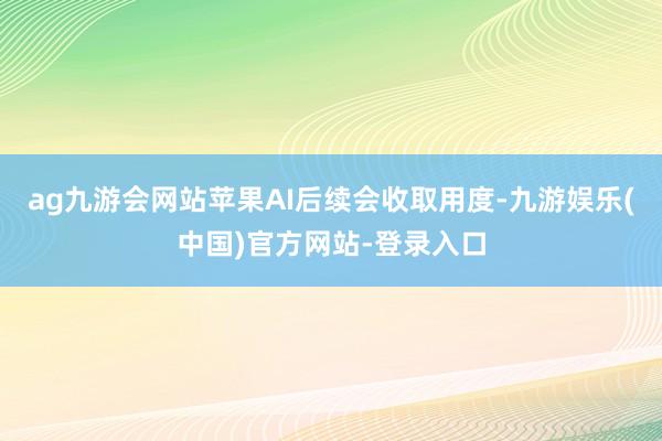 ag九游会网站苹果AI后续会收取用度-九游娱乐(中国)官方网
