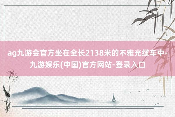 ag九游会官方坐在全长2138米的不雅光缆车中-九游娱乐(中