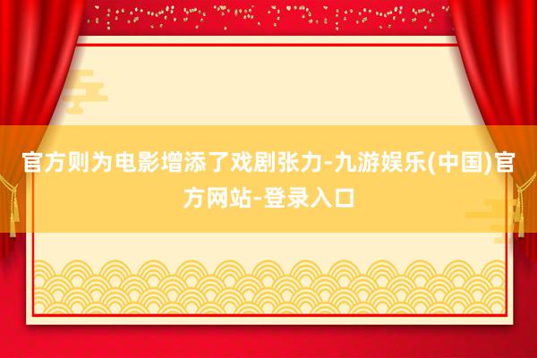 官方则为电影增添了戏剧张力-九游娱乐(中国)官方网站-登录入