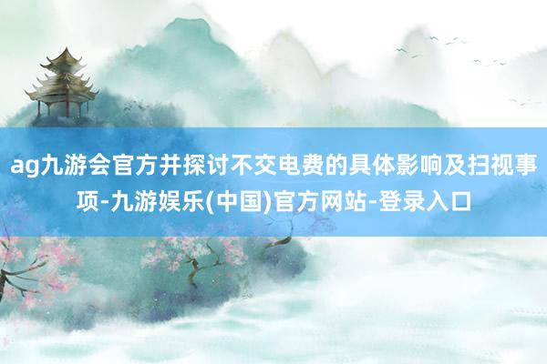 ag九游会官方并探讨不交电费的具体影响及扫视事项-九游娱乐(