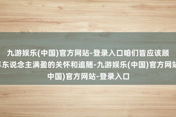 九游娱乐(中国)官方网站-登录入口咱们皆应该顾惜予以老年东说