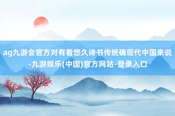 ag九游会官方对有着悠久诗书传统确现代中国来说-九游娱乐(中