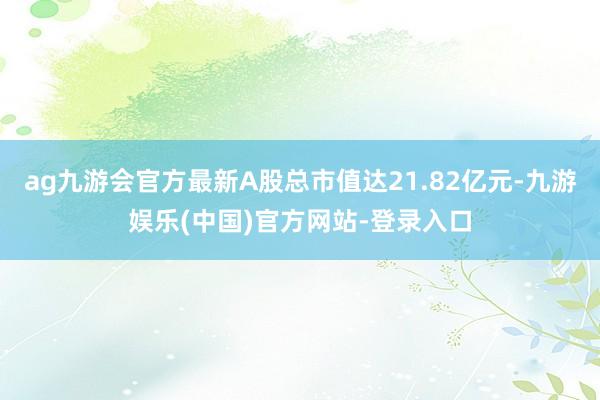 ag九游会官方最新A股总市值达21.82亿元-九游娱乐(中国