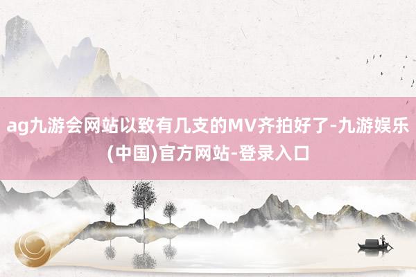 ag九游会网站以致有几支的MV齐拍好了-九游娱乐(中国)官方