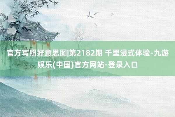 官方写照好意思图|第2182期 千里浸式体验-九游娱乐(中国