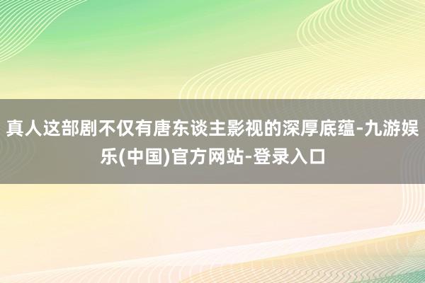 真人这部剧不仅有唐东谈主影视的深厚底蕴-九游娱乐(中国)官方