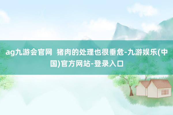 ag九游会官网  猪肉的处理也很垂危-九游娱乐(中国)官方网