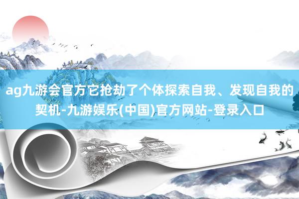 ag九游会官方它抢劫了个体探索自我、发现自我的契机-九游娱乐