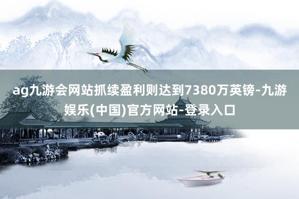 ag九游会网站抓续盈利则达到7380万英镑-九游娱乐(中国)