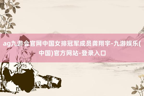 ag九游会官网中国女排冠军成员龚翔宇-九游娱乐(中国)官方网