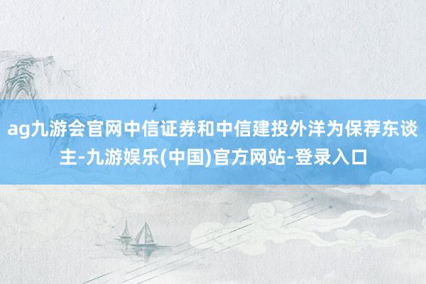 ag九游会官网中信证券和中信建投外洋为保荐东谈主-九游娱乐(