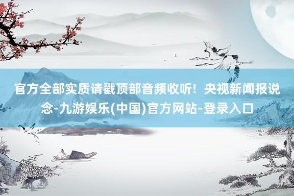 官方全部实质请戳顶部音频收听!  　　央视新闻报说念-九游娱