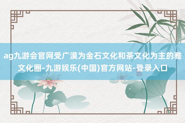 ag九游会官网受广漠为金石文化和茶文化为主的雅文化圈-九游娱