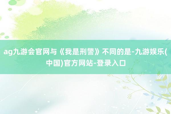 ag九游会官网与《我是刑警》不同的是-九游娱乐(中国)官方网