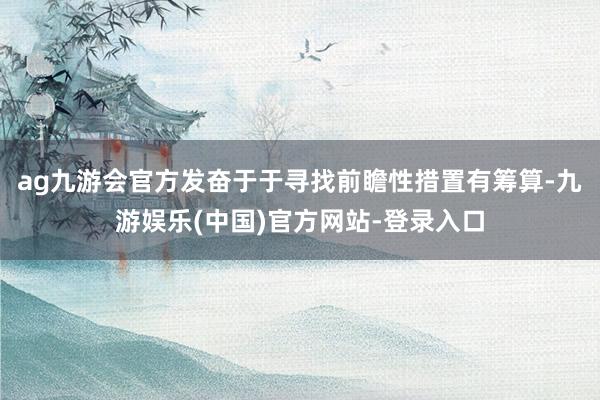 ag九游会官方发奋于于寻找前瞻性措置有筹算-九游娱乐(中国)