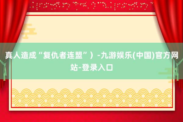 真人造成“复仇者连盟”）-九游娱乐(中国)官方网站-登录入口