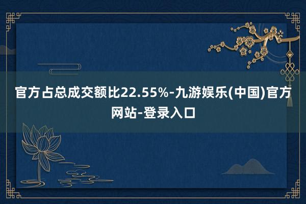 官方占总成交额比22.55%-九游娱乐(中国)官方网站-登录
