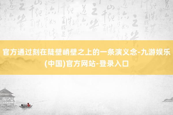官方通过刻在陡壁峭壁之上的一条演义念-九游娱乐(中国)官方网