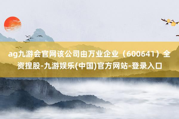 ag九游会官网该公司由万业企业（600641）全资捏股-九游
