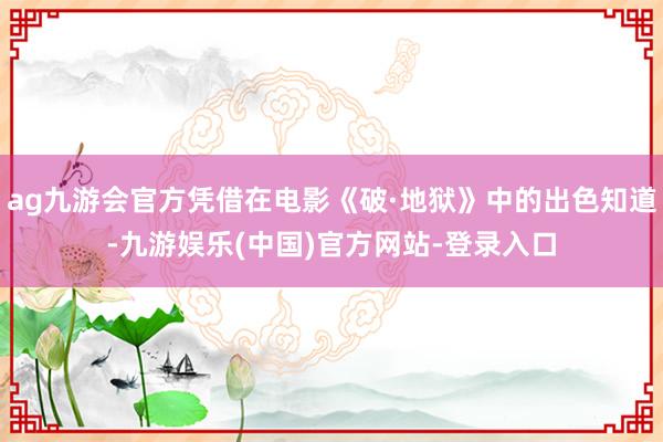 ag九游会官方凭借在电影《破·地狱》中的出色知道-九游娱乐(中国)官方网站-登录入口