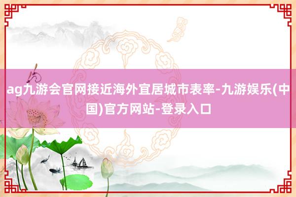 ag九游会官网接近海外宜居城市表率-九游娱乐(中国)官方网站-登录入口