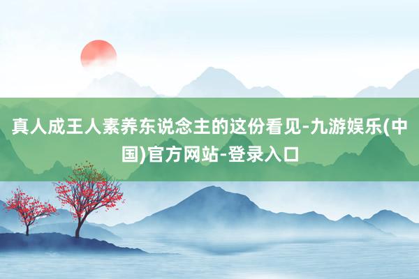 真人成王人素养东说念主的这份看见-九游娱乐(中国)官方网站-